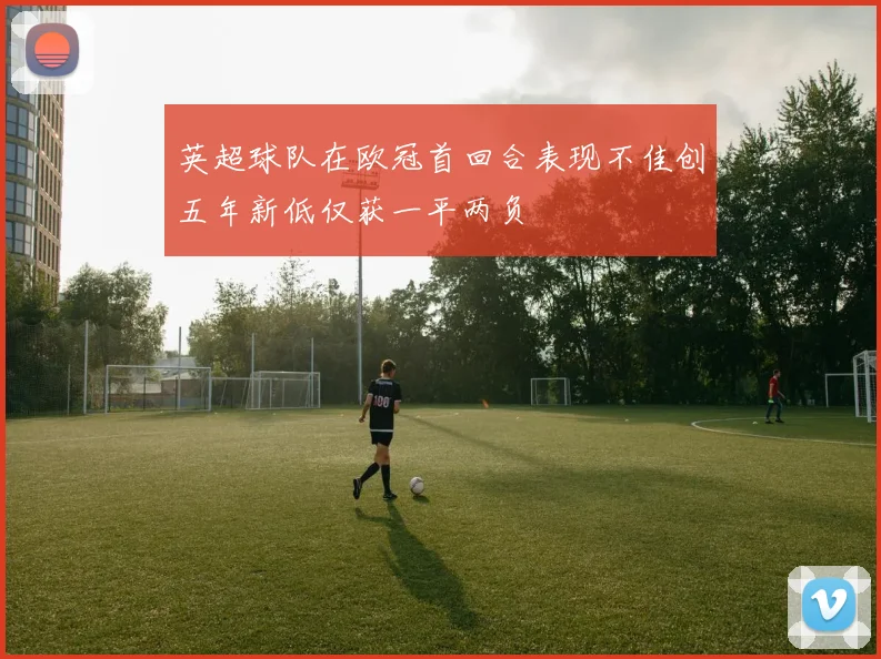 英超球队在欧冠首回合表现不佳创五年新低仅获一平两负