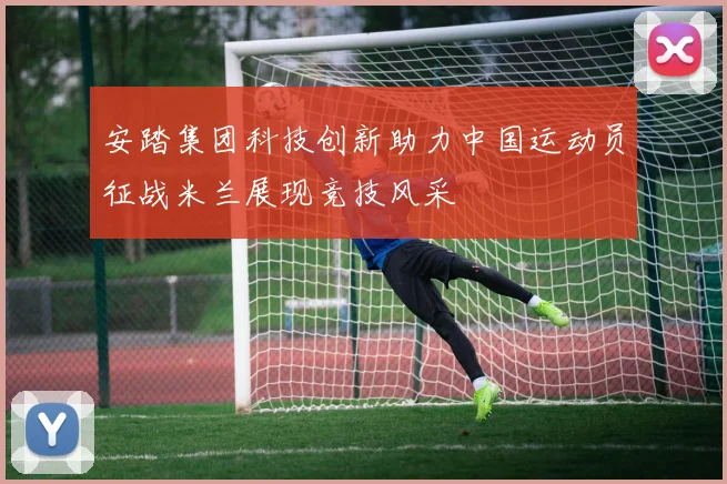 安踏集团科技创新助力中国运动员征战米兰展现竞技风采