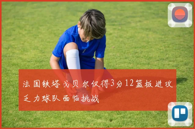 法国铁塔戈贝尔仅得3分12篮板进攻乏力球队面临挑战