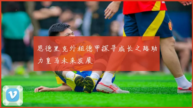 恩德里克外租德甲探寻成长之路助力皇马未来发展