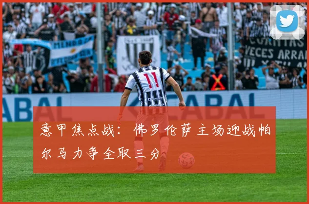 意甲焦点战：佛罗伦萨主场迎战帕尔马力争全取三分