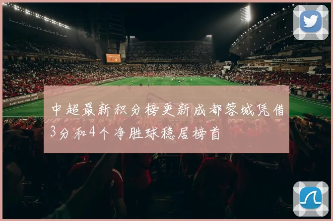 中超最新积分榜更新成都蓉城凭借3分和4个净胜球稳居榜首