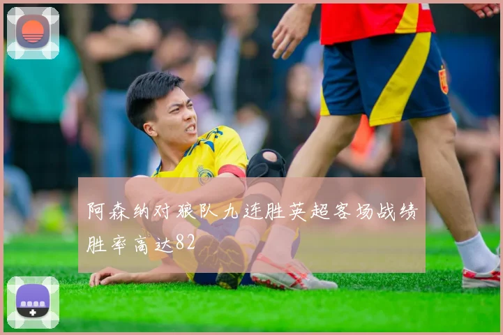 阿森纳对狼队九连胜英超客场战绩胜率高达82