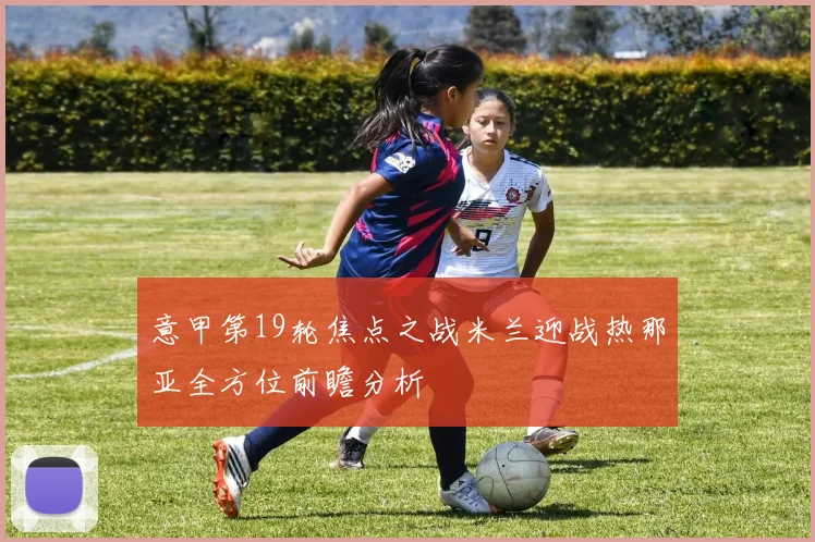 意甲第19轮焦点之战米兰迎战热那亚全方位前瞻分析